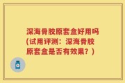 深海骨胶原套盒好用吗(试用评测：深海骨胶原套盒是否有效果？)