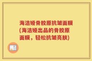 海洁娅骨胶原抗皱面膜(海洁娅出品的骨胶原面膜，轻松抗皱亮肤)