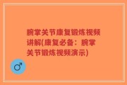 腕掌关节康复锻炼视频讲解(康复必备：腕掌关节锻炼视频演示)