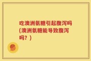 吃澳洲氨糖引起腹泻吗(澳洲氨糖能导致腹泻吗？)