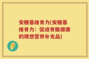 安糖基维骨力(安糖基维骨力：促进骨骼健康的理想营养补充品)