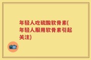 年轻人吃硫酸软骨素(年轻人服用软骨素引起关注)
