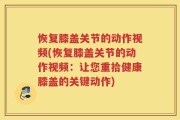 恢复膝盖关节的动作视频(恢复膝盖关节的动作视频：让您重拾健康膝盖的关键动作)