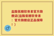 盐酸氨糖软骨素官方旗舰店(盐酸氨糖软骨素：官方旗舰店正品保障！)