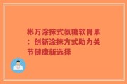 彬万涂抹式氨糖软骨素：创新涂抹方式助力关节健康新选择