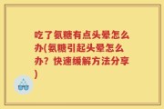 吃了氨糖有点头晕怎么办(氨糖引起头晕怎么办？快速缓解方法分享)