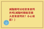 减脂期可以吃软骨素钙片吗(减脂时期能否摄入软骨素钙片？小心误区！)
