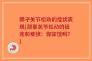 脖子关节松动的症状表现(颈部关节松动的征兆和症状：你知道吗？)