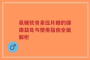 氨糖软骨素压片糖的健康益处与使用指南全面解析