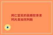 同仁堂买的氨糖软骨素钙片真如何判断