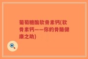 葡萄糖酸软骨素钙(软骨素钙——你的骨骼健康之助)