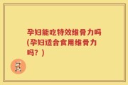 孕妇能吃特效维骨力吗(孕妇适合食用维骨力吗？)