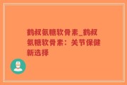 鹤叔氨糖软骨素_鹤叔氨糖软骨素：关节保健新选择