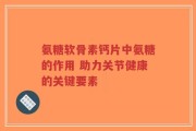 氨糖软骨素钙片中氨糖的作用 助力关节健康的关键要素