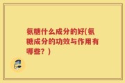 氨糖什么成分的好(氨糖成分的功效与作用有哪些？)