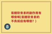 氨糖软骨素的副作用有哪些呢(氨糖软骨素的不良反应有哪些？)