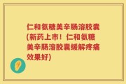 仁和氨糖美辛肠溶胶囊(新药上市！仁和氨糖美辛肠溶胶囊缓解疼痛效果好)