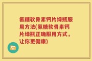 氨糖软骨素钙片绿瓶服用方法(氨糖软骨素钙片绿瓶正确服用方式，让你更健康)