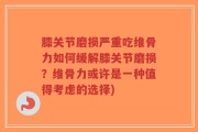 膝关节磨损严重吃维骨力如何缓解膝关节磨损？维骨力或许是一种值得考虑的选择)