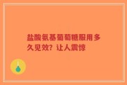盐酸氨基葡萄糖服用多久见效？让人震惊
