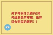关节疼买什么西药(如何缓解关节疼痛，推荐适合购买的西药？)