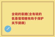 含硫的氨糖(含有硫的氨基葡萄糖有助于保护关节健康)
