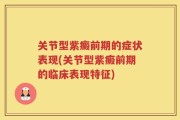 关节型紫癜前期的症状表现(关节型紫癜前期的临床表现特征)