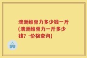澳洲维骨力多少钱一斤(澳洲维骨力一斤多少钱？-价格查询)