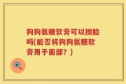 狗狗氨糖软膏可以擦脸吗(能否将狗狗氨糖软膏用于面部？)