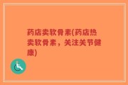 药店卖软骨素(药店热卖软骨素，关注关节健康)