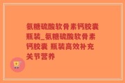 氨糖硫酸软骨素钙胶囊瓶装_氨糖硫酸软骨素钙胶囊 瓶装高效补充关节营养