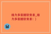 维力多氨糖软骨素_维力多氨糖软骨素：)