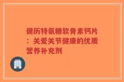 健历特氨糖软骨素钙片：关爱关节健康的优质营养补充剂