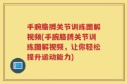 手腕胳膊关节训练图解视频(手腕胳膊关节训练图解视频，让你轻松提升运动能力)