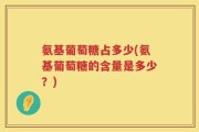 氨基葡萄糖占多少(氨基葡萄糖的含量是多少？)