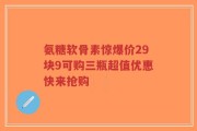 氨糖软骨素惊爆价29块9可购三瓶超值优惠快来抢购