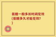 氨糖一般多长时间见效(氨糖多久才能见效？)