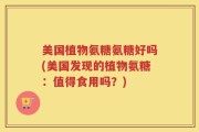 美国植物氨糖氨糖好吗(美国发现的植物氨糖：值得食用吗？)