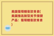 美国葡萄糖氨软骨素(美国推出新型关节保健产品：葡萄糖氨软骨素)