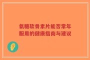 氨糖软骨素片能否常年服用的健康指南与建议
