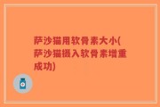 萨沙猫用软骨素大小(萨沙猫摄入软骨素增重成功)
