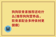 狗狗软骨素推荐还吃什么(推荐狗狗营养品，软骨素配合多种食材更健康)