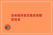 日本超市是否售卖氨糖软骨素