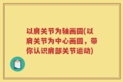 以肩关节为轴画圆(以肩关节为中心画圆，带你认识肩部关节运动)