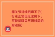 膝关节拆线后蹲不了(行走正常但无法蹲下，可能是膝关节拆线后的后遗症)