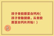 孩子骨胶原蛋白钙片(孩子骨骼健康，从骨胶原蛋白钙片开始！)