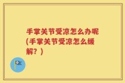手掌关节受凉怎么办呢(手掌关节受凉怎么缓解？)