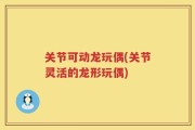 关节可动龙玩偶(关节灵活的龙形玩偶)