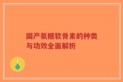 国产氨糖软骨素的种类与功效全面解析