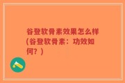谷登软骨素效果怎么样(谷登软骨素：功效如何？)